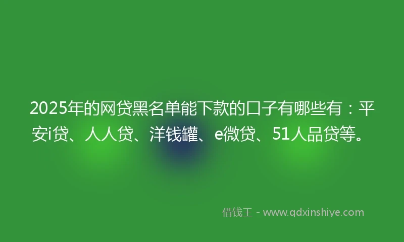 2025年的网贷黑名单能下款的口子有哪些有：平安i贷、人人贷、洋钱罐、e微贷、51人品贷等。