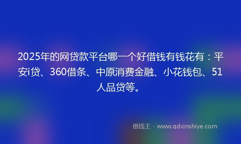 2025年的网贷款平台哪一个好借钱有钱花有：平安i贷、360借条、中原消费金融、小花钱包、51人品贷等。