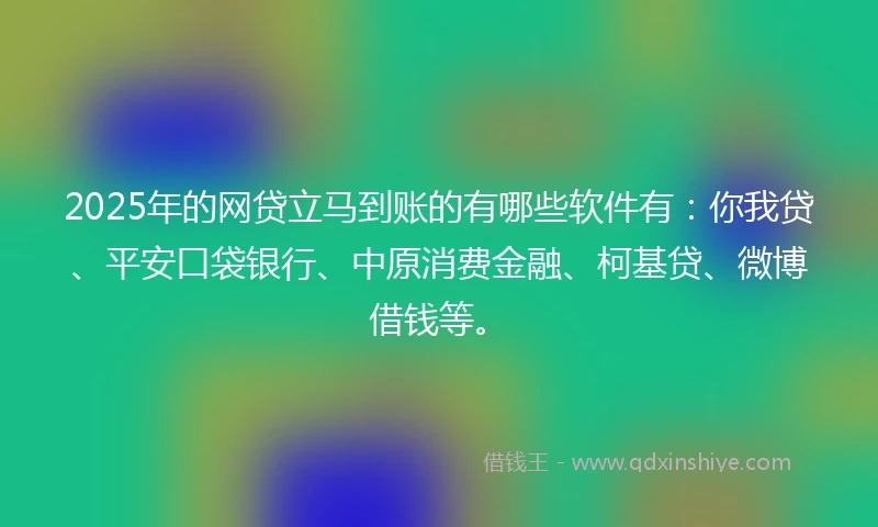 2025年的网贷立马到账的有哪些软件有：你我贷、平安口袋银行、中原消费金融、柯基贷、微博借钱等。