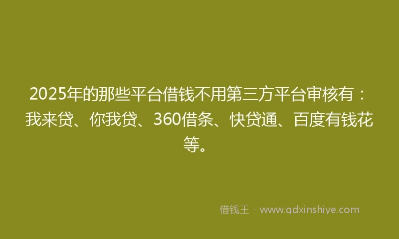 2025年的那些平台借钱不用第三方平台审核有：我来贷、你我贷、360借条、快贷通、百度有钱花等。