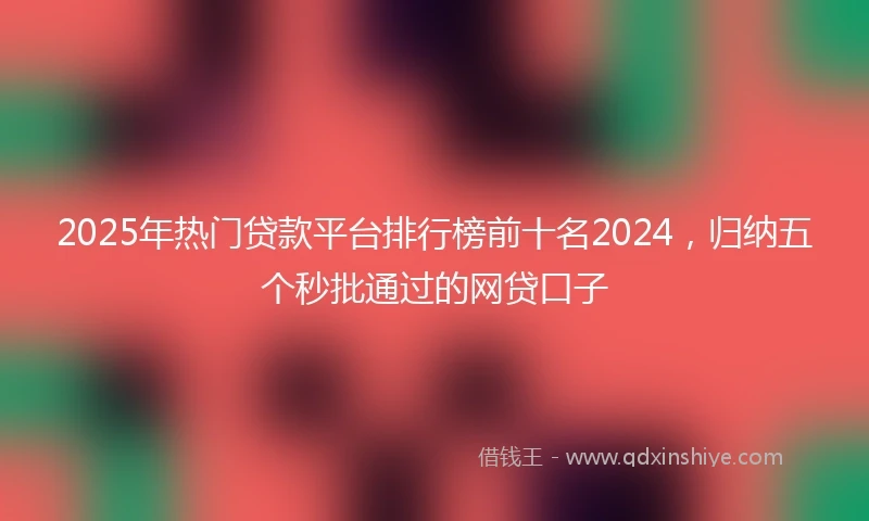 2025年热门贷款平台排行榜前十名2024，归纳五个秒批通过的网贷口子
