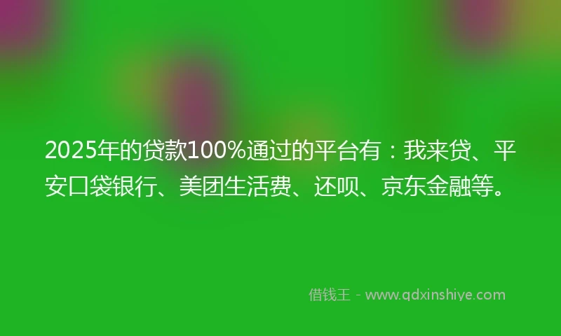 2025年的贷款100%通过的平台有：我来贷、平安口袋银行、美团生活费、还呗、京东金融等。