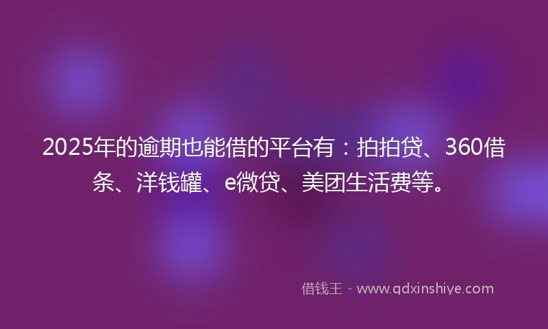 2025年的逾期也能借的平台有：拍拍贷、360借条、洋钱罐、e微贷、美团生活费等。