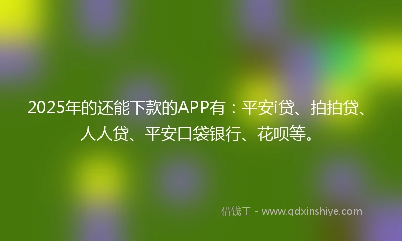2025年的还能下款的APP有：平安i贷、拍拍贷、人人贷、平安口袋银行、花呗等。