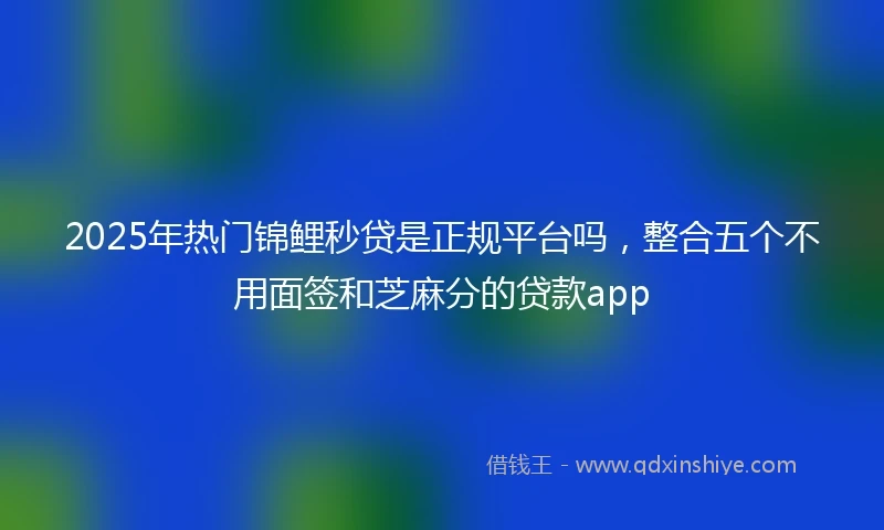 2025年热门锦鲤秒贷是正规平台吗,整合五个不用面签和芝麻分的贷款app