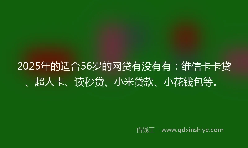 2025年的适合56岁的网贷有没有有：维信卡卡贷、超人卡、读秒贷、小米贷款、小花钱包等。
