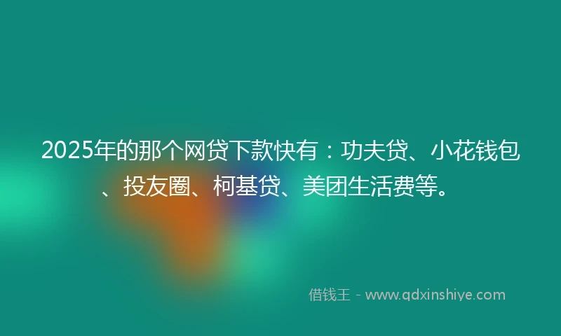 2025年的那个网贷下款快有：功夫贷、小花钱包、投友圈、柯基贷、美团生活费等。