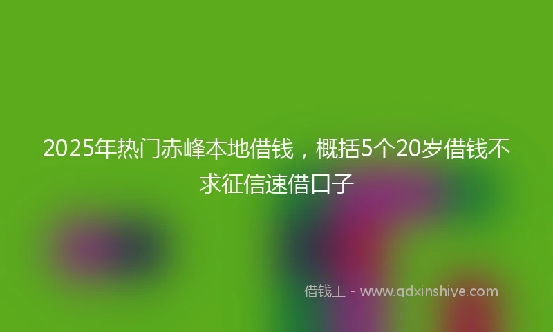 2025年热门赤峰本地借钱，概括5个20岁借钱不求征信速借口子