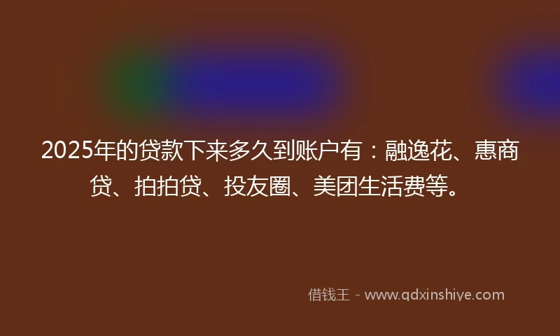 2025年的贷款下来多久到账户有：融逸花、惠商贷、拍拍贷、投友圈、美团生活费等。