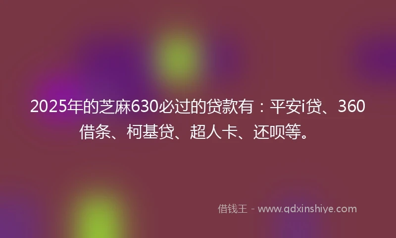 2025年的芝麻630必过的贷款有：平安i贷、360借条、柯基贷、超人卡、还呗等。