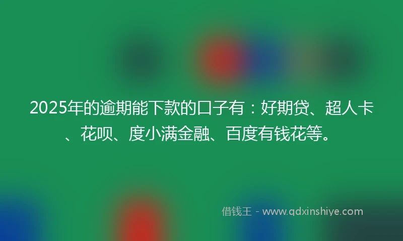2025年的逾期能下款的口子有：好期贷、超人卡、花呗、度小满金融、百度有钱花等。