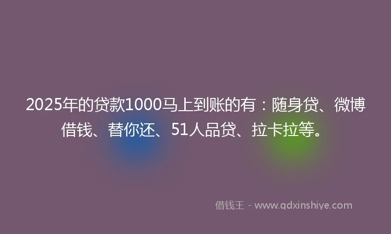 2025年的贷款1000马上到账的有：随身贷、微博借钱、替你还、51人品贷、拉卡拉等。
