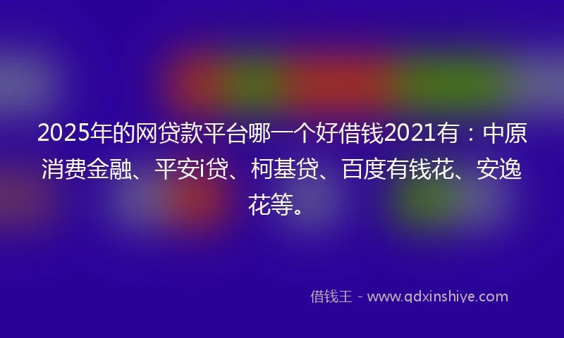 2025年的网贷款平台哪一个好借钱2021有：中原消费金融、平安i贷、柯基贷、百度有钱花、安逸花等。