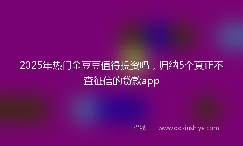 2025年热门金豆豆值得投资吗，归纳5个真正不查征信的贷款app