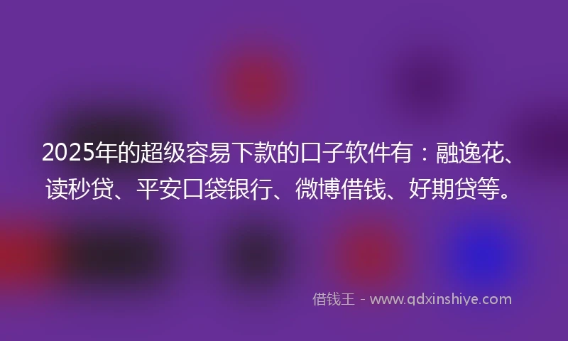 2025年的超级容易下款的口子软件有：融逸花、读秒贷、平安口袋银行、微博借钱、好期贷等。