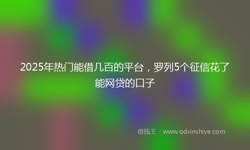 2025年热门能借几百的平台，罗列5个征信花了能网贷的口子