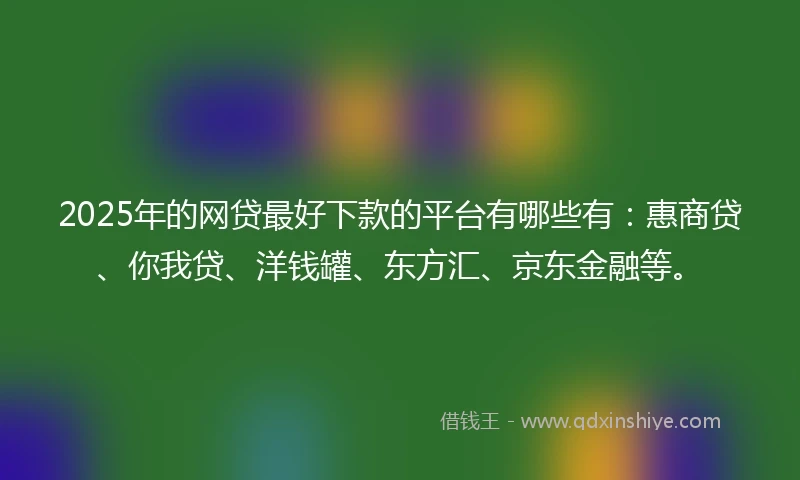 2025年的网贷最好下款的平台有哪些有：惠商贷、你我贷、洋钱罐、东方汇、京东金融等。