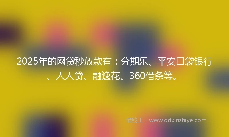 2025年的网贷秒放款有：分期乐、平安口袋银行、人人贷、融逸花、360借条等。