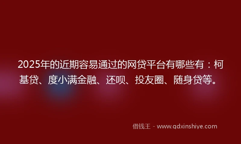 2025年的近期容易通过的网贷平台有哪些有:柯基贷、度小满金融、还呗、投友圈、随身贷等。