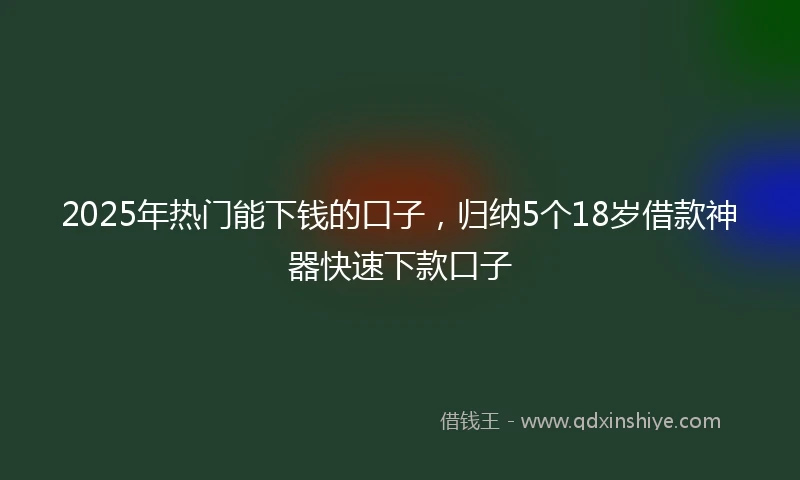 2025年热门能下钱的口子，归纳5个18岁借款神器快速下款口子