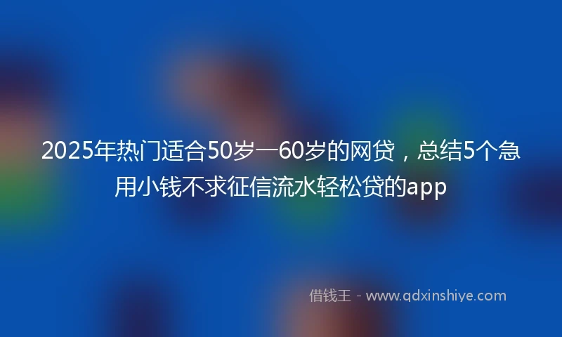 2025年热门适合50岁一60岁的网贷，总结5个急用小钱不求征信流水轻松贷的app