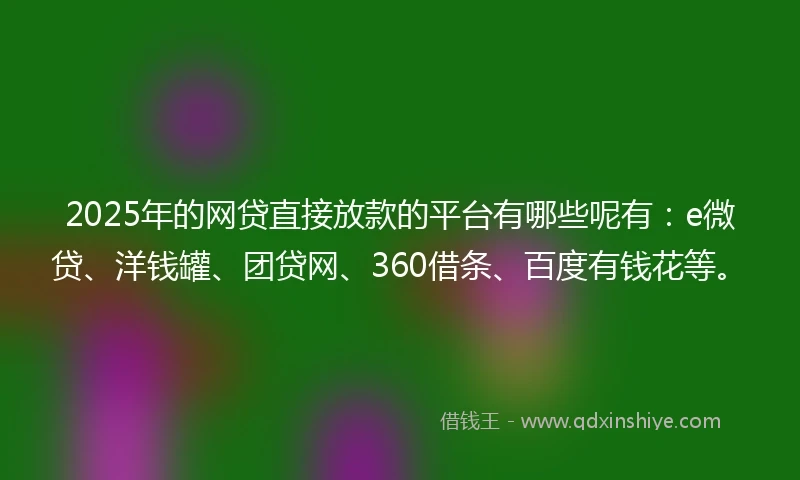 2025年的网贷直接放款的平台有哪些呢有：e微贷、洋钱罐、团贷网、360借条、百度有钱花等。
