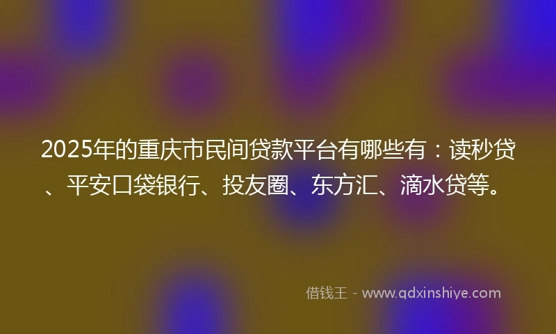 2025年的重庆市民间贷款平台有哪些有：读秒贷、平安口袋银行、投友圈、东方汇、滴水贷等。