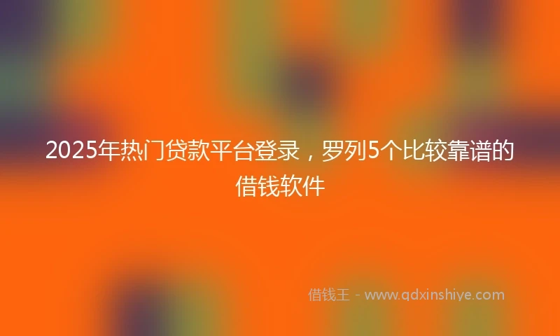 2025年热门贷款平台登录，罗列5个比较靠谱的借钱软件