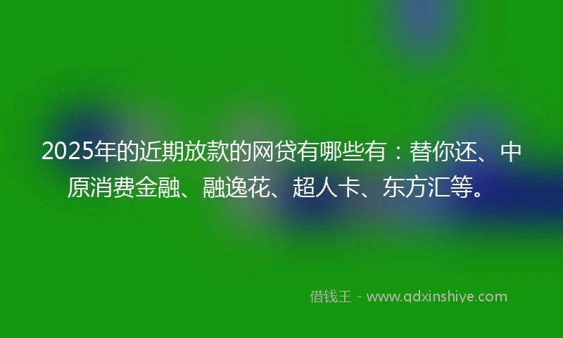 2025年的近期放款的网贷有哪些有:替你还、中原消费金融、融逸花、超人卡、东方汇等。