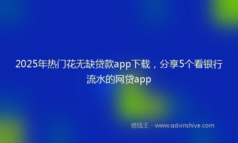 2025年热门花无缺贷款app下载，分享5个看银行流水的网贷app