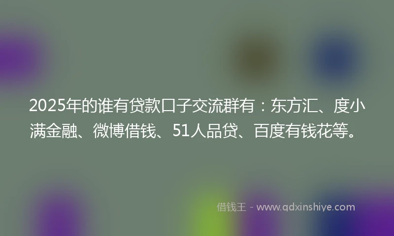 2025年的谁有贷款口子交流群有：东方汇、度小满金融、微博借钱、51人品贷、百度有钱花等。