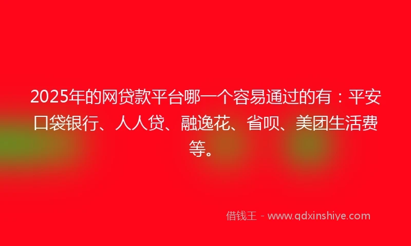 2025年的网贷款平台哪一个容易通过的有：平安口袋银行、人人贷、融逸花、省呗、美团生活费等。