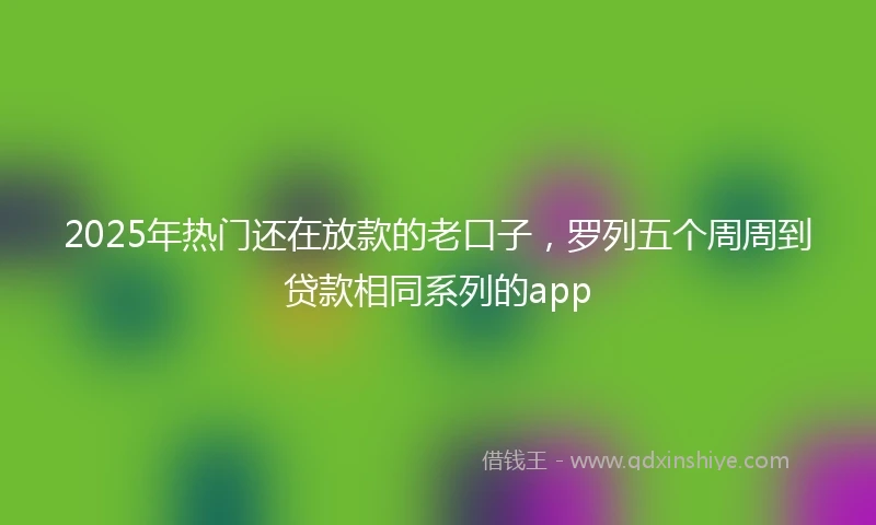 2025年热门还在放款的老口子，罗列五个周周到贷款相同系列的app