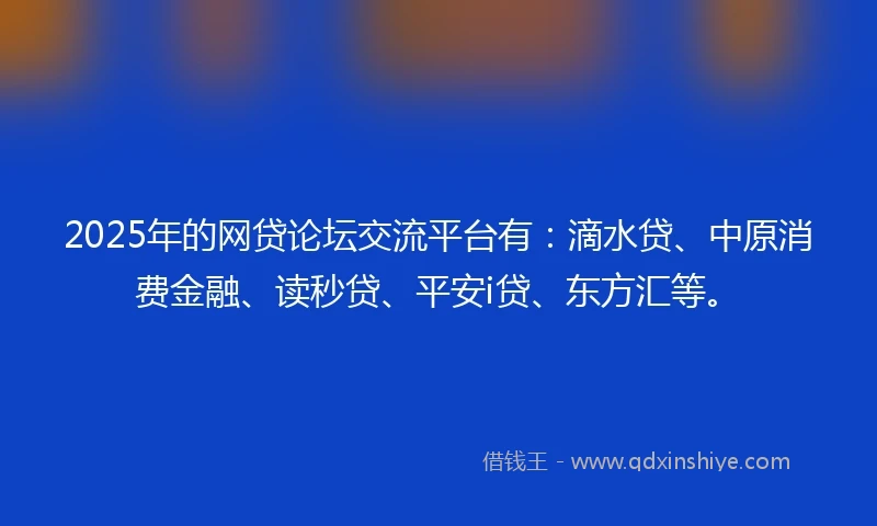 2025年的网贷论坛交流平台有：滴水贷、中原消费金融、读秒贷、平安i贷、东方汇等。