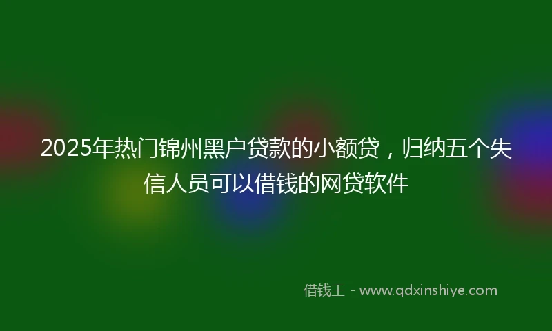 2025年热门锦州黑户贷款的小额贷，归纳五个失信人员可以借钱的网贷软件