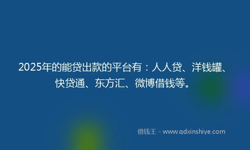 2025年的能贷出款的平台有：人人贷、洋钱罐、快贷通、东方汇、微博借钱等。