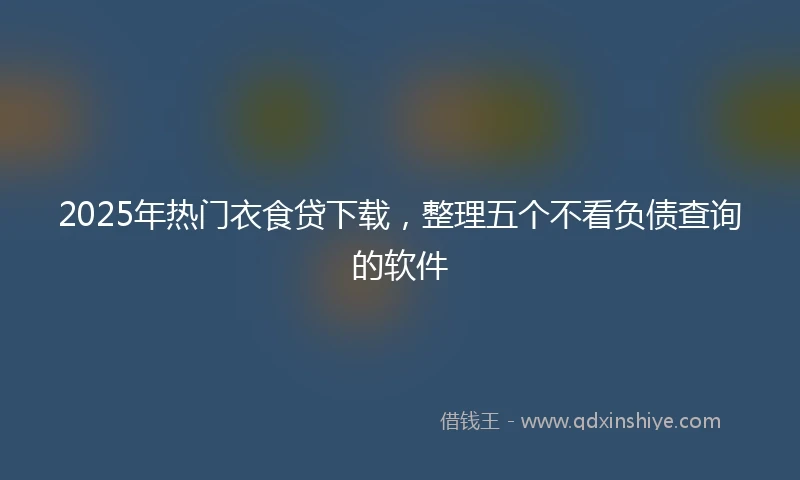 2025年热门衣食贷下载,整理五个不看负债查询的软件