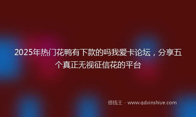 2025年热门花鸭有下款的吗我爱卡论坛，分享五个真正无视征信花的平台