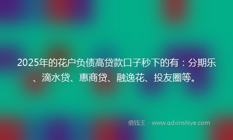 2025年的花户负债高贷款口子秒下的有：分期乐、滴水贷、惠商贷、融逸花、投友圈等。