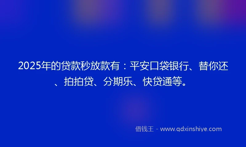 2025年的贷款秒放款有：平安口袋银行、替你还、拍拍贷、分期乐、快贷通等。