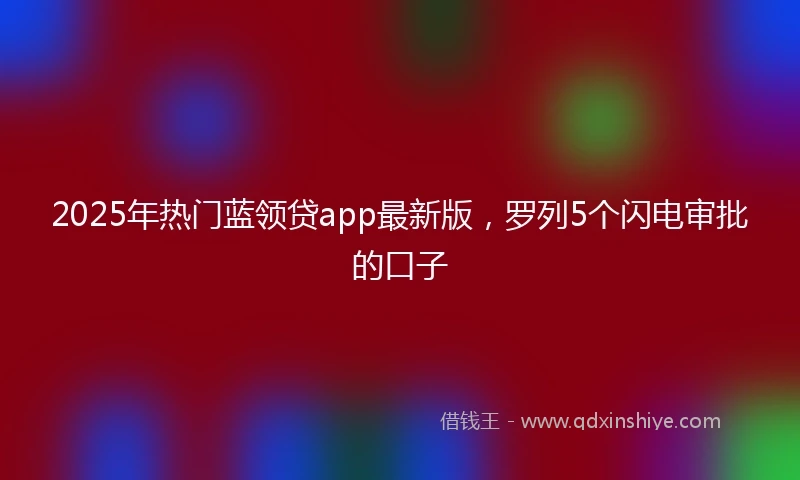 2025年热门蓝领贷app最新版，罗列5个闪电审批的口子