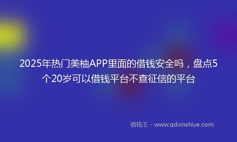 2025年热门美柚APP里面的借钱安全吗，盘点5个20岁可以借钱平台不查征信的平台