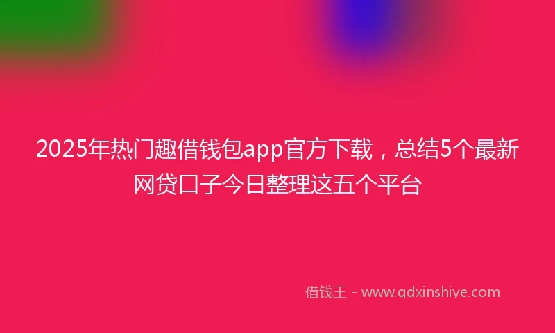2025年热门趣借钱包app官方下载，总结5个最新网贷口子今日整理这五个平台