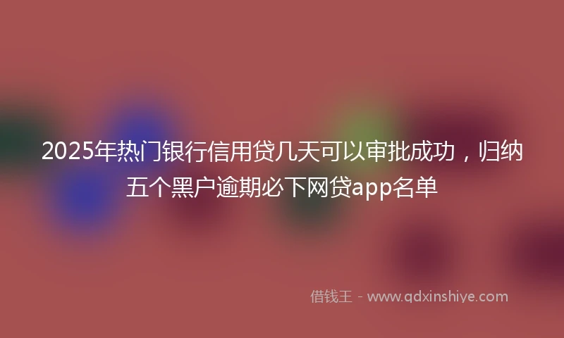2025年热门银行信用贷几天可以审批成功，归纳五个黑户逾期必下网贷app名单