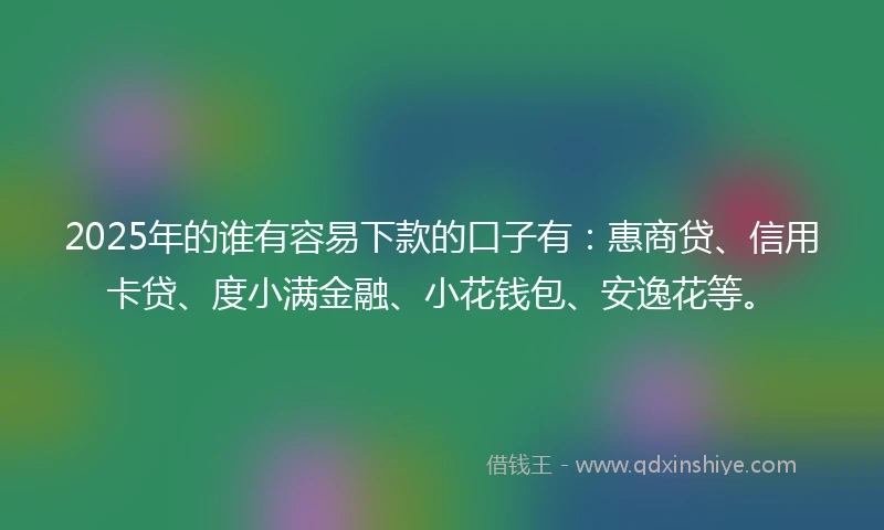 2025年的谁有容易下款的口子有：惠商贷、信用卡贷、度小满金融、小花钱包、安逸花等。