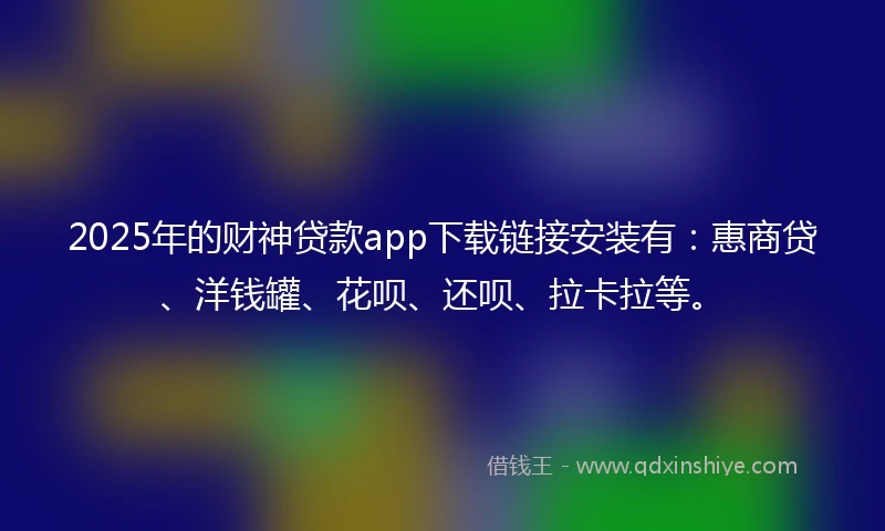 2025年的财神贷款app下载链接安装有：惠商贷、洋钱罐、花呗、还呗、拉卡拉等。