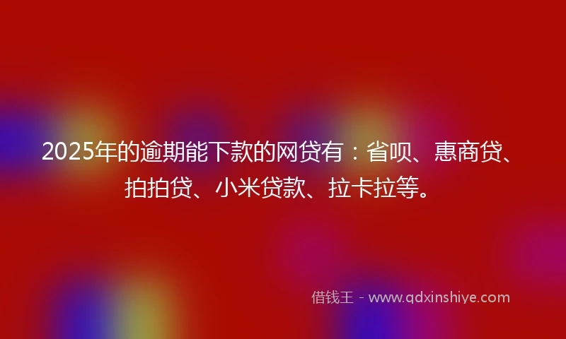 2025年的逾期能下款的网贷有：省呗、惠商贷、拍拍贷、小米贷款、拉卡拉等。