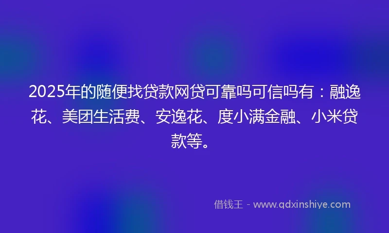 2025年的随便找贷款网贷可靠吗可信吗有：融逸花、美团生活费、安逸花、度小满金融、小米贷款等。
