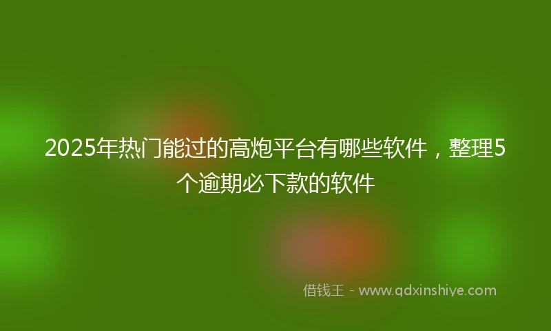 2025年热门能过的高炮平台有哪些软件，整理5个逾期必下款的软件