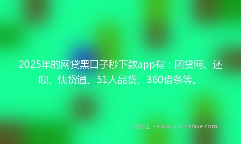 2025年的网贷黑口子秒下款app有：团贷网、还呗、快贷通、51人品贷、360借条等。
